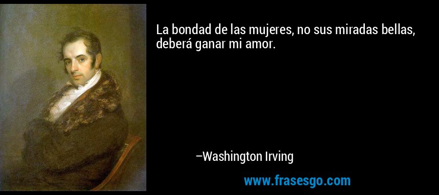 La bondad de las mujeres, no sus miradas bellas, deberá ganar mi amor. – Washington Irving