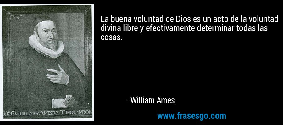 La buena voluntad de Dios es un acto de la voluntad divina libre y efectivamente determinar todas las cosas. – William Ames