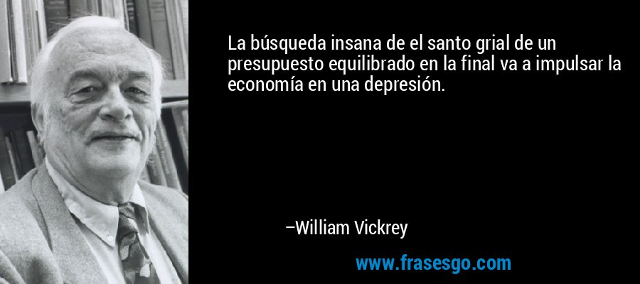 La búsqueda insana de el santo grial de un presupuesto equilibrado en la final va a impulsar la economía en una depresión. – William Vickrey