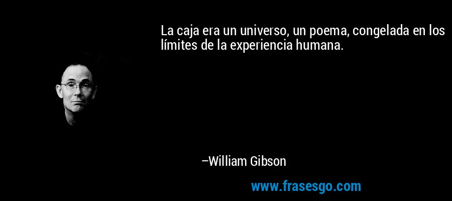 La caja era un universo, un poema, congelada en los límites de la experiencia humana. – William Gibson