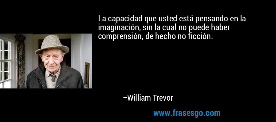 La capacidad que usted está pensando en la imaginación, sin la cual no puede haber comprensión, de hecho no ficción. – William Trevor