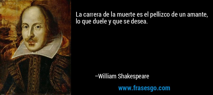 La carrera de la muerte es el pellizco de un amante, lo que duele y que se desea. – William Shakespeare