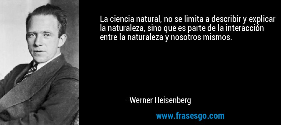 La ciencia natural, no se limita a describir y explicar la naturaleza, sino que es parte de la interacción entre la naturaleza y nosotros mismos. – Werner Heisenberg