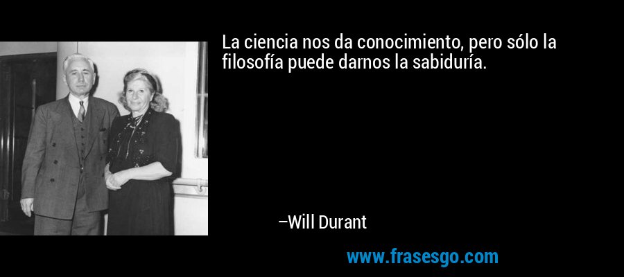 La ciencia nos da conocimiento, pero sólo la filosofía puede darnos la sabiduría. – Will Durant