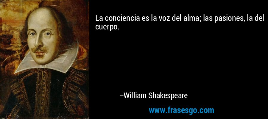 La conciencia es la voz del alma; las pasiones, la del cuerpo. – William Shakespeare