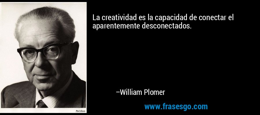 La creatividad es la capacidad de conectar el aparentemente desconectados. – William Plomer