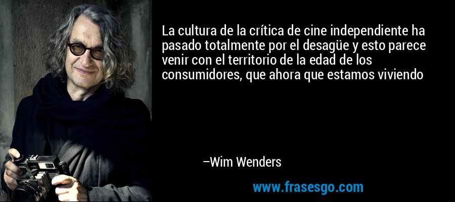 La cultura de la crítica de cine independiente ha pasado totalmente por el desagüe y esto parece venir con el territorio de la edad de los consumidores, que ahora que estamos viviendo – Wim Wenders
