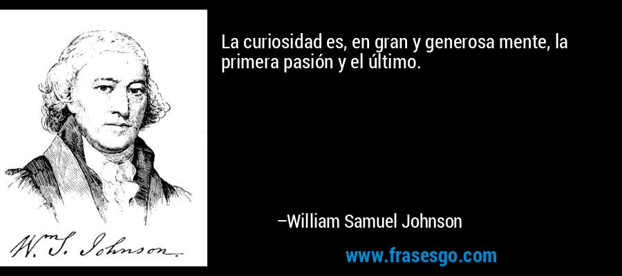 La curiosidad es, en gran y generosa mente, la primera pasión y el último. – William Samuel Johnson
