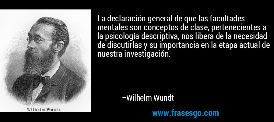 La declaración general de que las facultades mentales son conceptos de clase, pertenecientes a la psicología descriptiva, nos libera de la necesidad de discutirlas y su importancia en la etapa actual de nuestra investigación. – Wilhelm Wundt