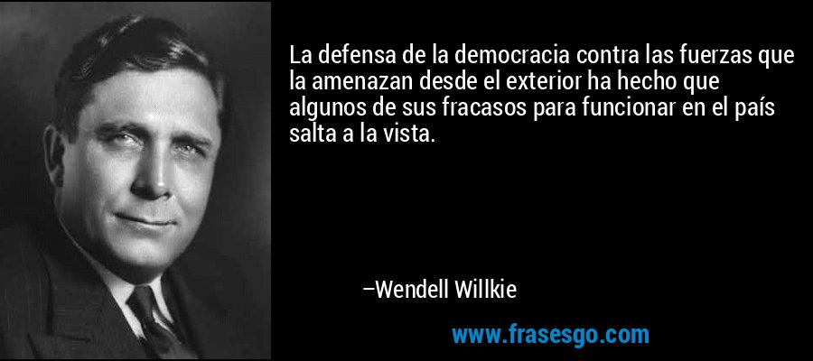 La defensa de la democracia contra las fuerzas que la amenazan desde el exterior ha hecho que algunos de sus fracasos para funcionar en el país salta a la vista. – Wendell Willkie