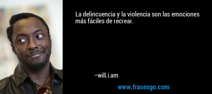 La delincuencia y la violencia son las emociones más fáciles de recrear. – will.i.am