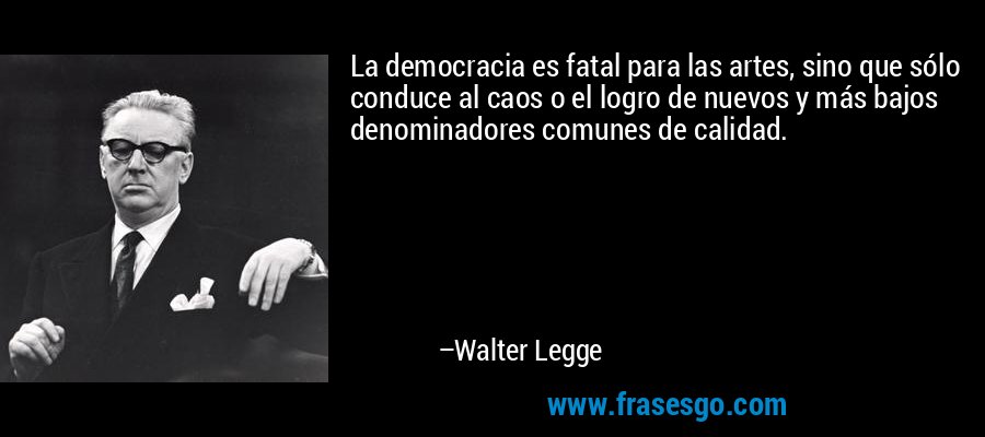La democracia es fatal para las artes, sino que sólo conduce al caos o el logro de nuevos y más bajos denominadores comunes de calidad. – Walter Legge