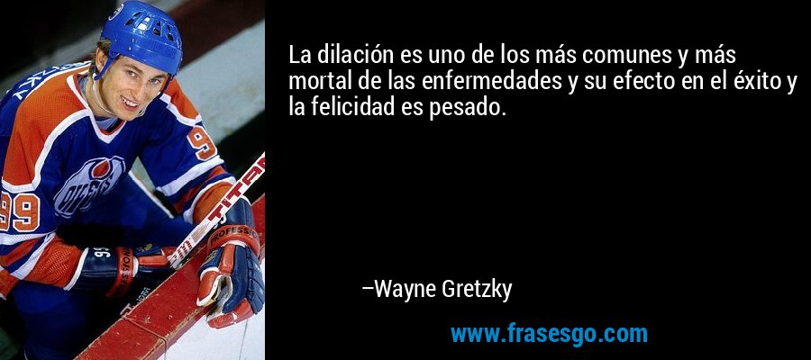 La dilación es uno de los más comunes y más mortal de las enfermedades y su efecto en el éxito y la felicidad es pesado. – Wayne Gretzky
