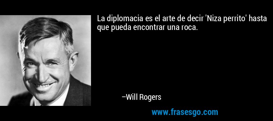 La diplomacia es el arte de decir 'Niza perrito' hasta que pueda encontrar una roca. – Will Rogers