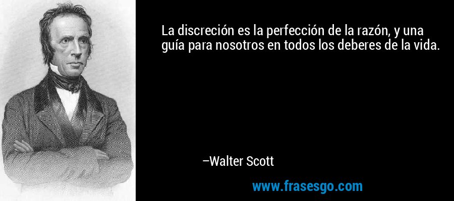 La discreción es la perfección de la razón, y una guía para nosotros en todos los deberes de la vida. – Walter Scott