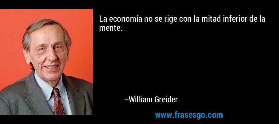 La economía no se rige con la mitad inferior de la mente. – William Greider