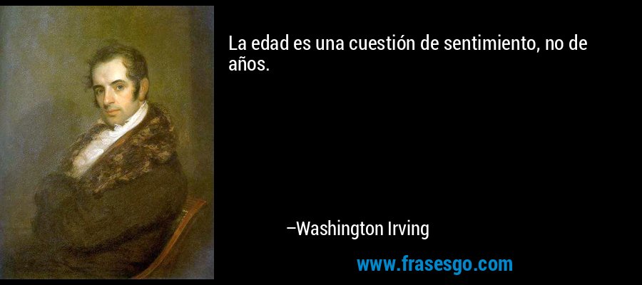 La edad es una cuestión de sentimiento, no de años. – Washington Irving