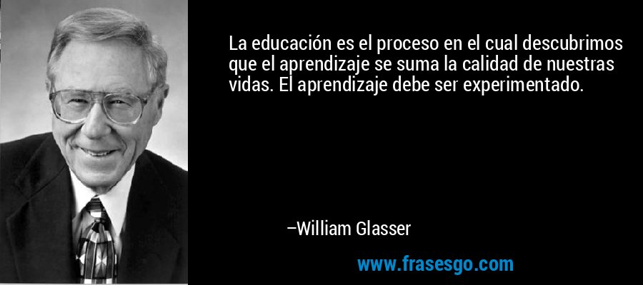 La educación es el proceso en el cual descubrimos que el aprendizaje se suma la calidad de nuestras vidas. El aprendizaje debe ser experimentado. – William Glasser