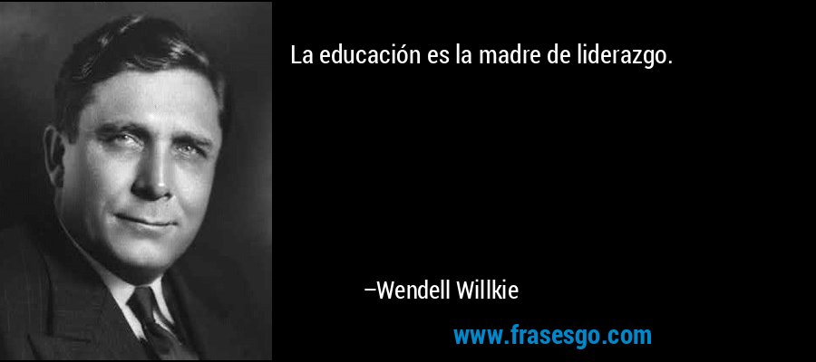 La educación es la madre de liderazgo. – Wendell Willkie