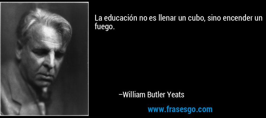 La educación no es llenar un cubo, sino encender un fuego. – William Butler Yeats