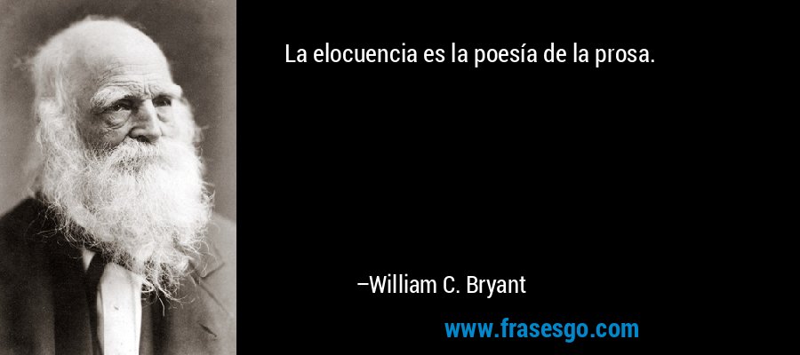 La elocuencia es la poesía de la prosa. – William C. Bryant