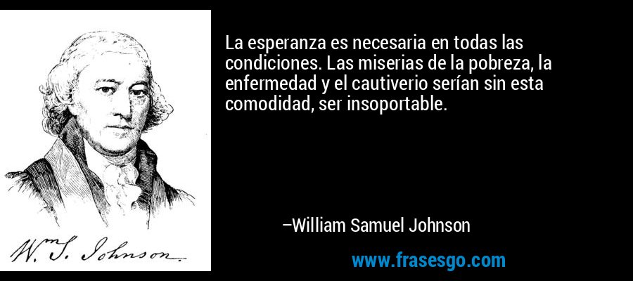 La esperanza es necesaria en todas las condiciones. Las miserias de la pobreza, la enfermedad y el cautiverio serían sin esta comodidad, ser insoportable. – William Samuel Johnson