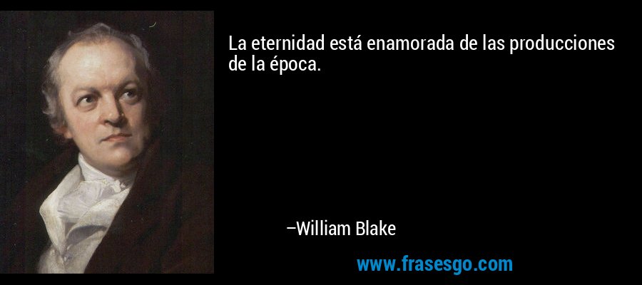 La eternidad está enamorada de las producciones de la época. – William Blake