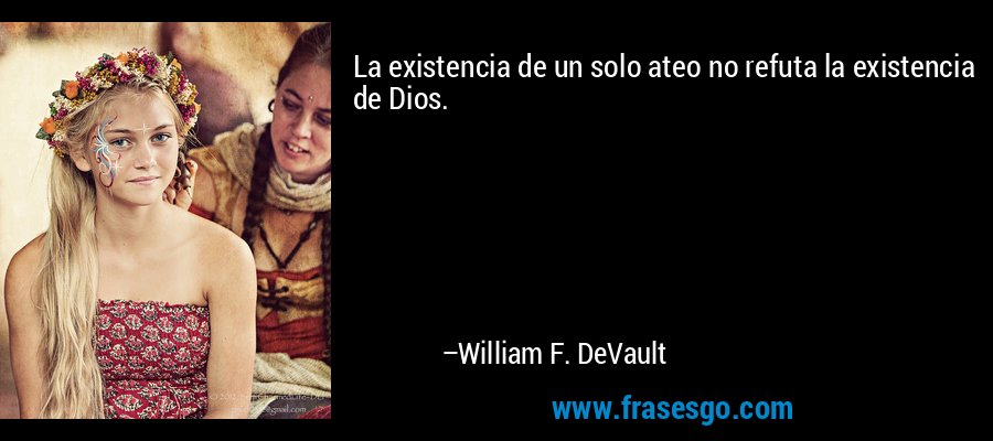 La existencia de un solo ateo no refuta la existencia de Dios. – William F. DeVault