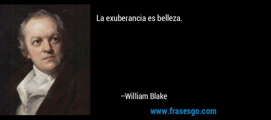 La exuberancia es belleza. – William Blake