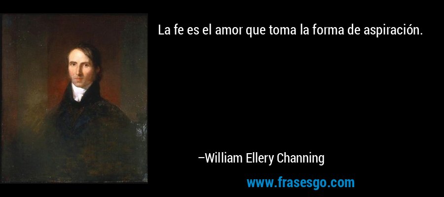 La fe es el amor que toma la forma de aspiración. – William Ellery Channing