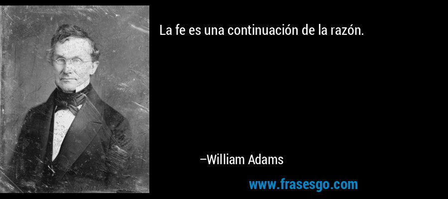 La fe es una continuación de la razón. – William Adams