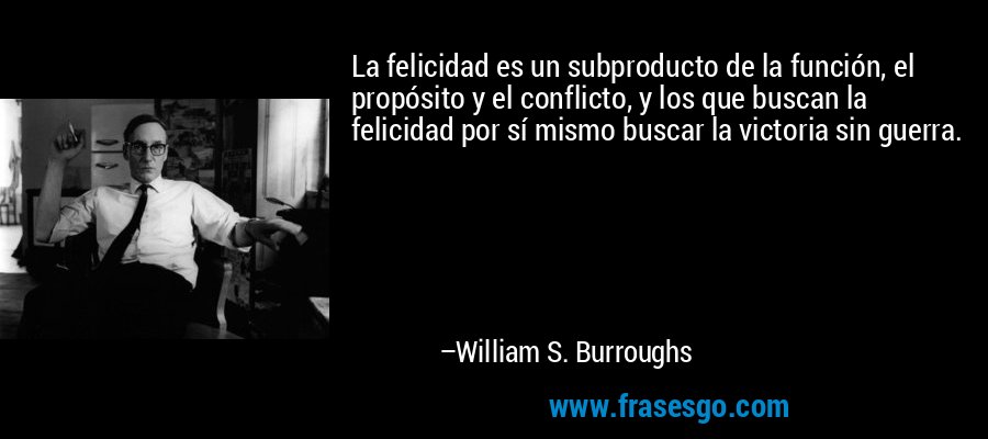 La felicidad es un subproducto de la función, el propósito y el conflicto, y los que buscan la felicidad por sí mismo buscar la victoria sin guerra. – William S. Burroughs