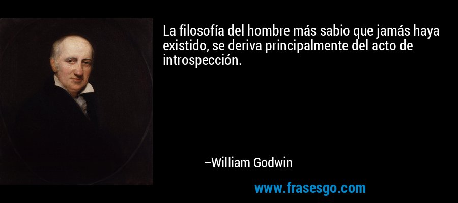La filosofía del hombre más sabio que jamás haya existido, se deriva principalmente del acto de introspección. – William Godwin