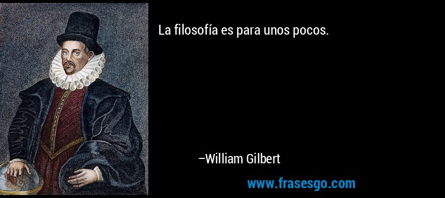 La filosofía es para unos pocos. – William Gilbert