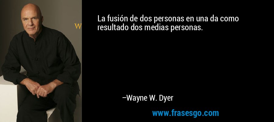 La fusión de dos personas en una da como resultado dos medias personas. – Wayne W. Dyer