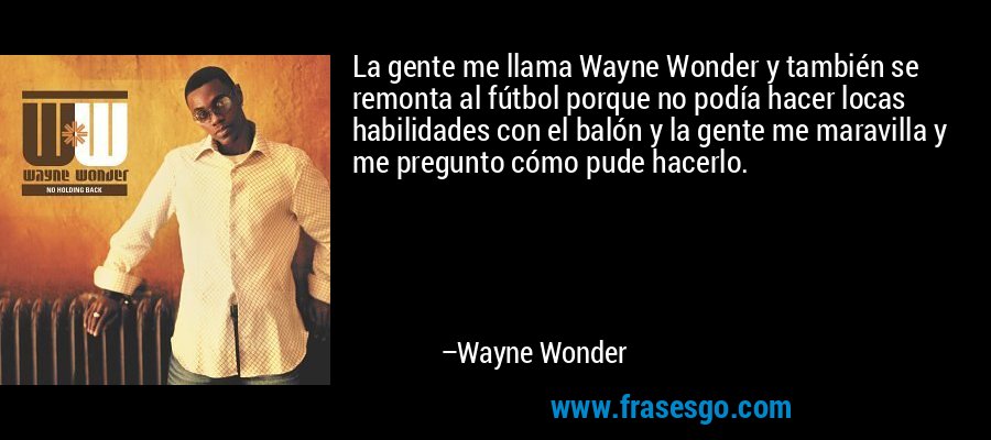 La gente me llama Wayne Wonder y también se remonta al fútbol porque no podía hacer locas habilidades con el balón y la gente me maravilla y me pregunto cómo pude hacerlo. – Wayne Wonder