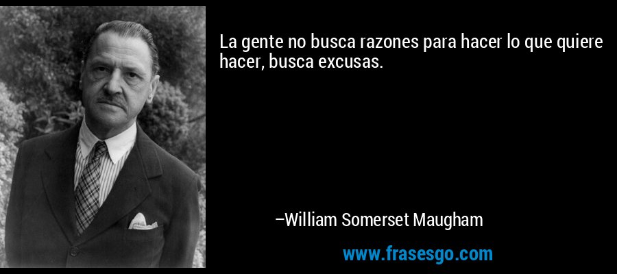 La gente no busca razones para hacer lo que quiere hacer, busca excusas. – William Somerset Maugham