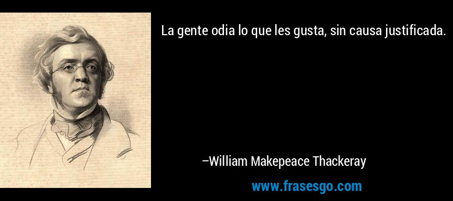 La gente odia lo que les gusta, sin causa justificada. – William Makepeace Thackeray
