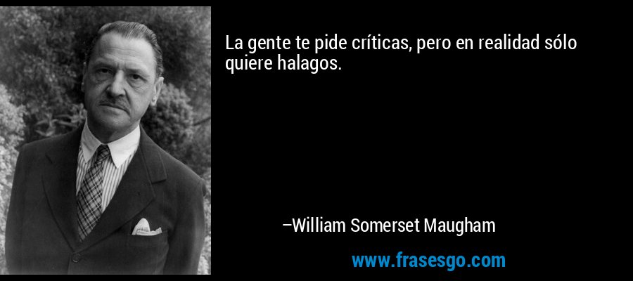 La gente te pide críticas, pero en realidad sólo quiere halagos. – William Somerset Maugham