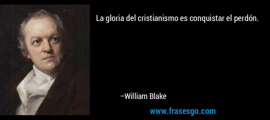 La gloria del cristianismo es conquistar el perdón. – William Blake