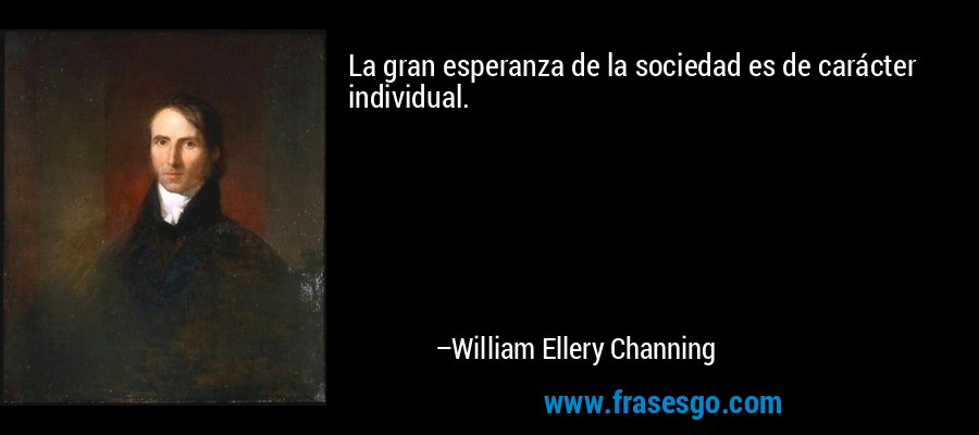 La gran esperanza de la sociedad es de carácter individual. – William Ellery Channing