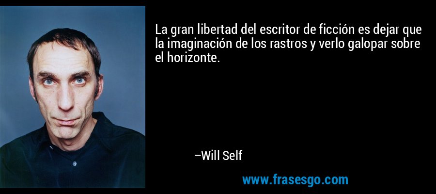 La gran libertad del escritor de ficción es dejar que la imaginación de los rastros y verlo galopar sobre el horizonte. – Will Self