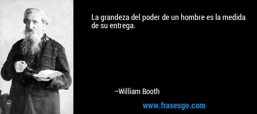 La grandeza del poder de un hombre es la medida de su entrega. – William Booth