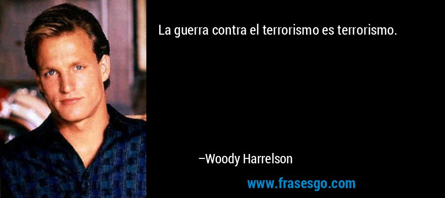 La guerra contra el terrorismo es terrorismo. – Woody Harrelson
