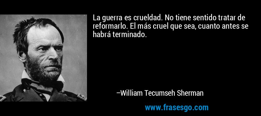 La guerra es crueldad. No tiene sentido tratar de reformarlo. El más cruel que sea, cuanto antes se habrá terminado. – William Tecumseh Sherman