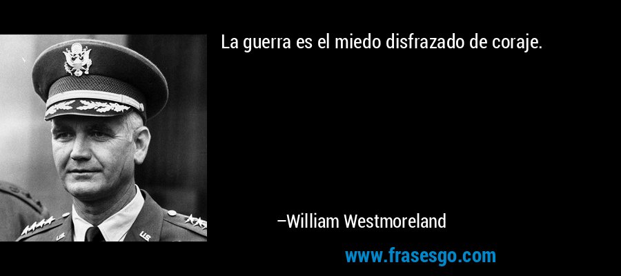 La guerra es el miedo disfrazado de coraje. – William Westmoreland