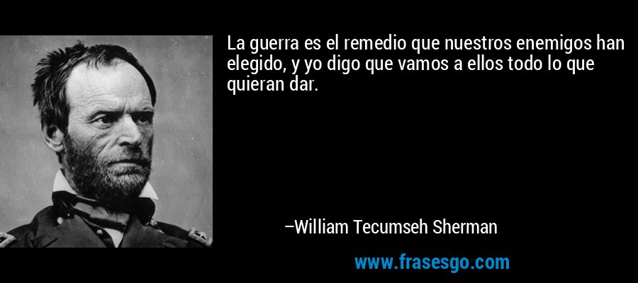 La guerra es el remedio que nuestros enemigos han elegido, y yo digo que vamos a ellos todo lo que quieran dar. – William Tecumseh Sherman