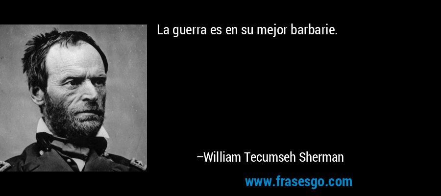 La guerra es en su mejor barbarie. – William Tecumseh Sherman