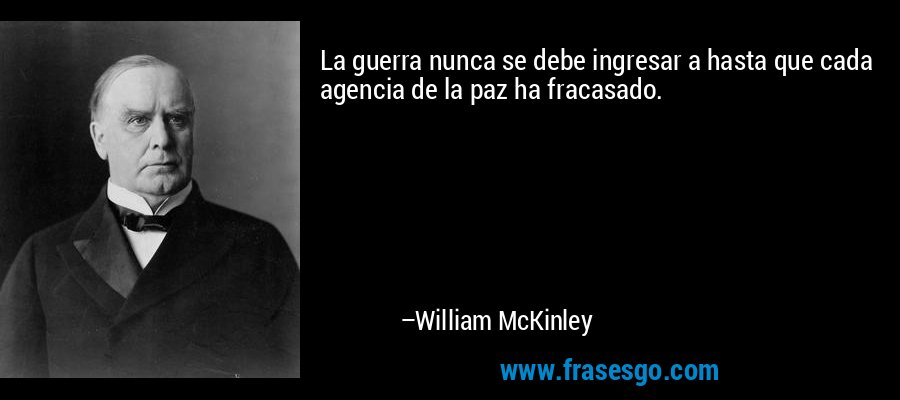 La guerra nunca se debe ingresar a hasta que cada agencia de la paz ha fracasado. – William McKinley