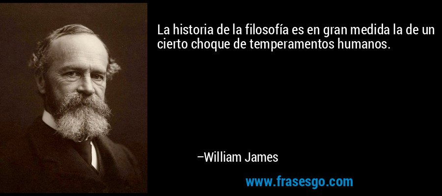 La historia de la filosofía es en gran medida la de un cierto choque de temperamentos humanos. – William James